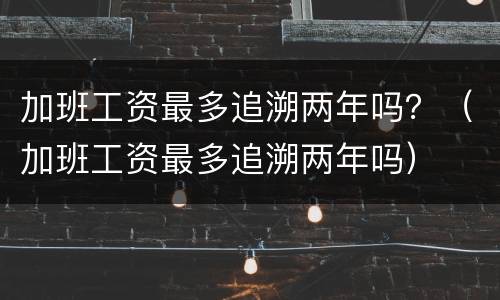 加班工资最多追溯两年吗？（加班工资最多追溯两年吗）
