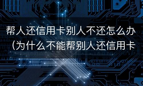 帮人还信用卡别人不还怎么办（为什么不能帮别人还信用卡）