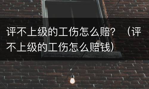 评不上级的工伤怎么赔？（评不上级的工伤怎么赔钱）