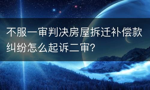 不服一审判决房屋拆迁补偿款纠纷怎么起诉二审？