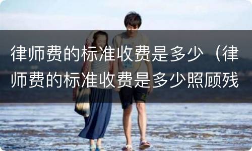 律师费的标准收费是多少（律师费的标准收费是多少照顾残疾人）