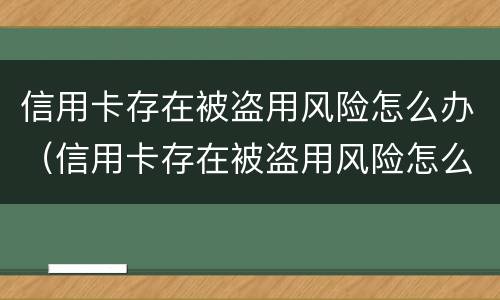 信用卡存在被盗用风险怎么办（信用卡存在被盗用风险怎么办呢）