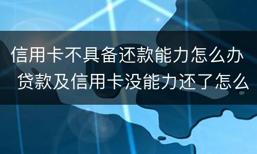 信用卡不具备还款能力怎么办 贷款及信用卡没能力还了怎么办