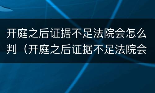 开庭之后证据不足法院会怎么判（开庭之后证据不足法院会怎么判刑）