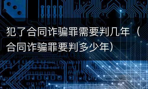 犯了合同诈骗罪需要判几年（合同诈骗罪要判多少年）