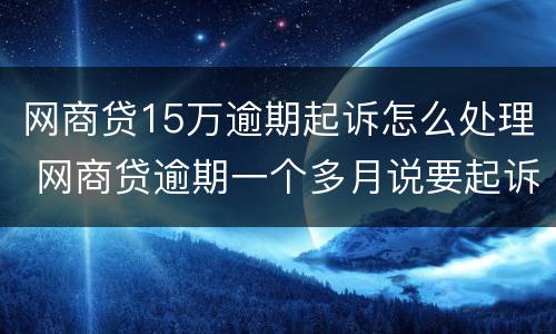 网商贷15万逾期起诉怎么处理 网商贷逾期一个多月说要起诉