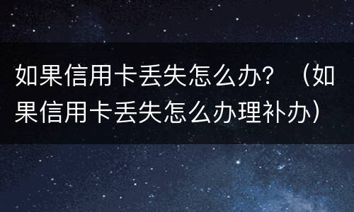 如果信用卡丢失怎么办？（如果信用卡丢失怎么办理补办）