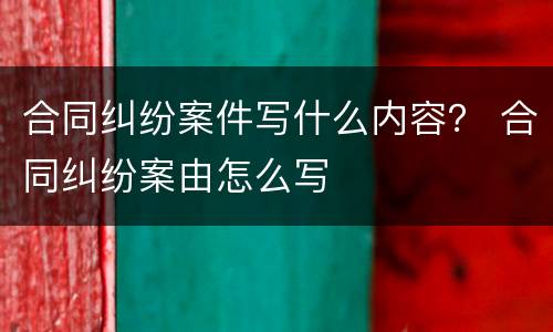合同纠纷案件写什么内容？ 合同纠纷案由怎么写