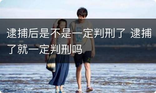 逮捕后是不是一定判刑了 逮捕了就一定判刑吗
