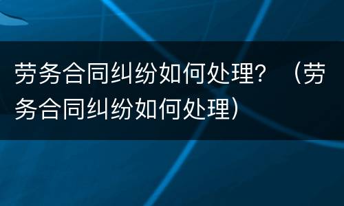 劳务合同纠纷如何处理？（劳务合同纠纷如何处理）