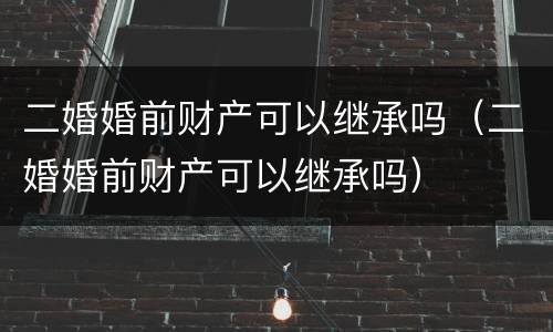 二婚婚前财产可以继承吗（二婚婚前财产可以继承吗）