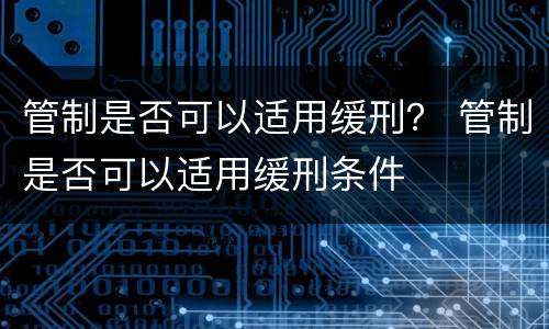管制是否可以适用缓刑？ 管制是否可以适用缓刑条件
