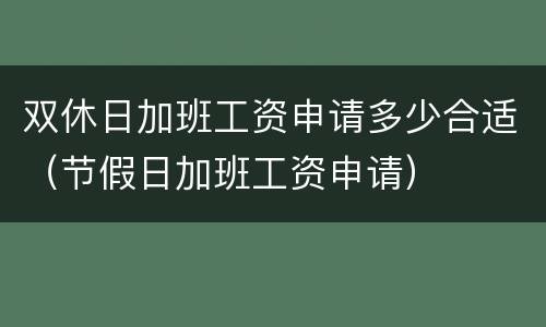 双休日加班工资申请多少合适（节假日加班工资申请）