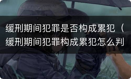 缓刑期间犯罪是否构成累犯（缓刑期间犯罪构成累犯怎么判刑）