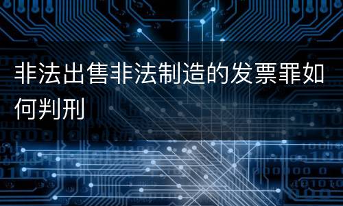 非法出售非法制造的发票罪如何判刑