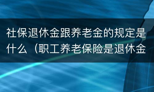 社保退休金跟养老金的规定是什么（职工养老保险是退休金吗）