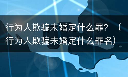 行为人欺骗未婚定什么罪？（行为人欺骗未婚定什么罪名）
