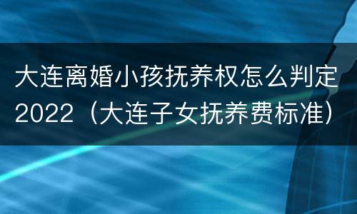 大连离婚小孩抚养权怎么判定2022（大连子女抚养费标准）