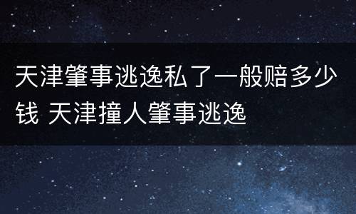 天津肇事逃逸私了一般赔多少钱 天津撞人肇事逃逸
