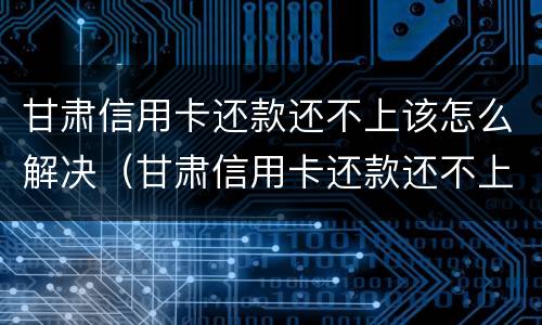 甘肃信用卡还款还不上该怎么解决（甘肃信用卡还款还不上该怎么解决问题）