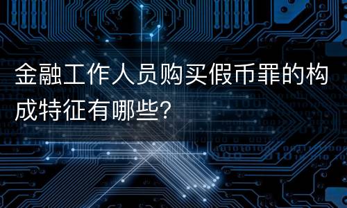金融工作人员购买假币罪的构成特征有哪些？