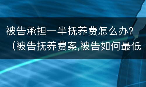 被告承担一半抚养费怎么办？（被告抚养费案,被告如何最低抚养费）