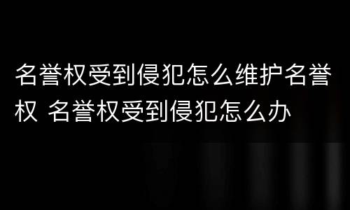 名誉权受到侵犯怎么维护名誉权 名誉权受到侵犯怎么办