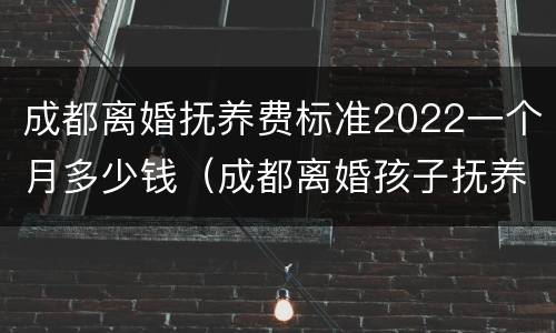 成都离婚抚养费标准2022一个月多少钱（成都离婚孩子抚养费标准2021）