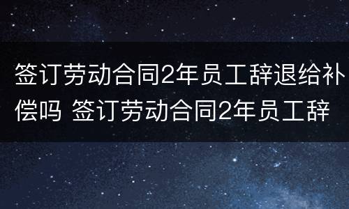 签订劳动合同2年员工辞退给补偿吗 签订劳动合同2年员工辞退给补偿吗怎么算