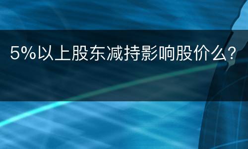 5%以上股东减持影响股价么？