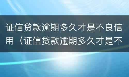 证信贷款逾期多久才是不良信用（证信贷款逾期多久才是不良信用）