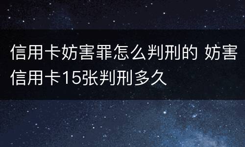 信用卡妨害罪怎么判刑的 妨害信用卡15张判刑多久