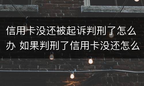 信用卡没还被起诉判刑了怎么办 如果判刑了信用卡没还怎么办