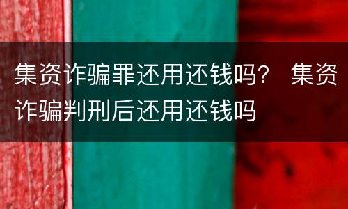 集资诈骗罪还用还钱吗？ 集资诈骗判刑后还用还钱吗