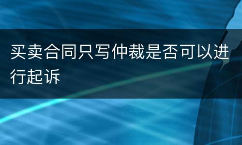 买卖合同只写仲裁是否可以进行起诉