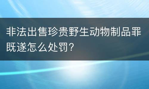 非法出售珍贵野生动物制品罪既遂怎么处罚?