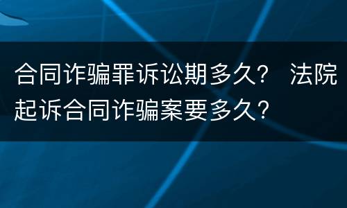 合同诈骗罪诉讼期多久？ 法院起诉合同诈骗案要多久?
