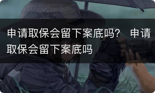 申请取保会留下案底吗？ 申请取保会留下案底吗