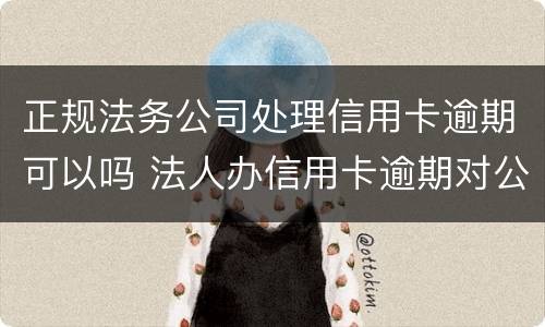正规法务公司处理信用卡逾期可以吗 法人办信用卡逾期对公司有影响吗