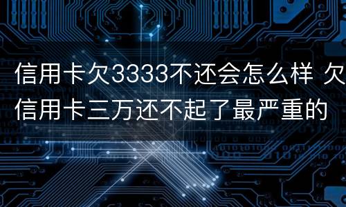 信用卡欠3333不还会怎么样 欠信用卡三万还不起了最严重的后果会怎么样