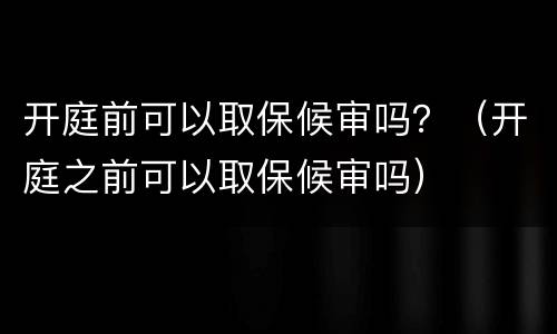 开庭前可以取保候审吗？（开庭之前可以取保候审吗）