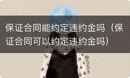 保证合同能约定违约金吗（保证合同可以约定违约金吗）