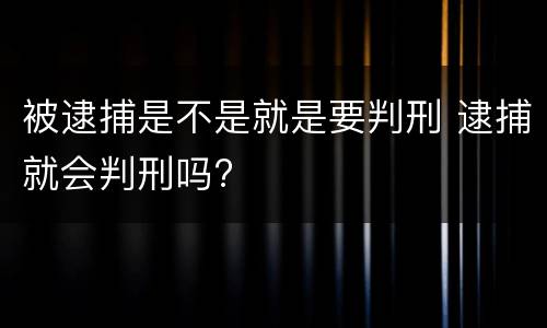 被逮捕是不是就是要判刑 逮捕就会判刑吗?