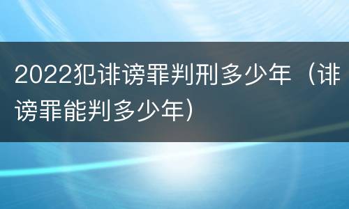 2022犯诽谤罪判刑多少年（诽谤罪能判多少年）