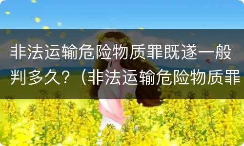 非法运输危险物质罪既遂一般判多久?（非法运输危险物质罪是结果犯）