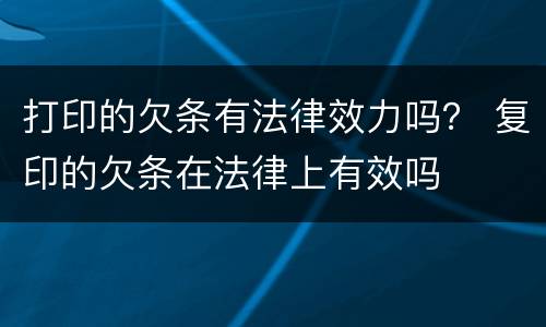 打印的欠条有法律效力吗？ 复印的欠条在法律上有效吗