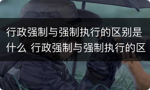 行政强制与强制执行的区别是什么 行政强制与强制执行的区别是什么意思