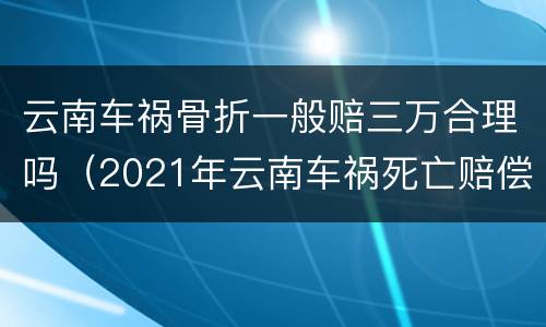 云南车祸骨折一般赔三万合理吗（2021年云南车祸死亡赔偿标准）