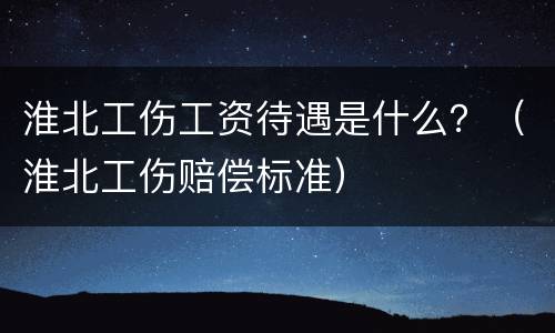 淮北工伤工资待遇是什么？（淮北工伤赔偿标准）