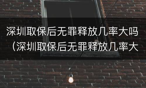 深圳取保后无罪释放几率大吗（深圳取保后无罪释放几率大吗知乎）